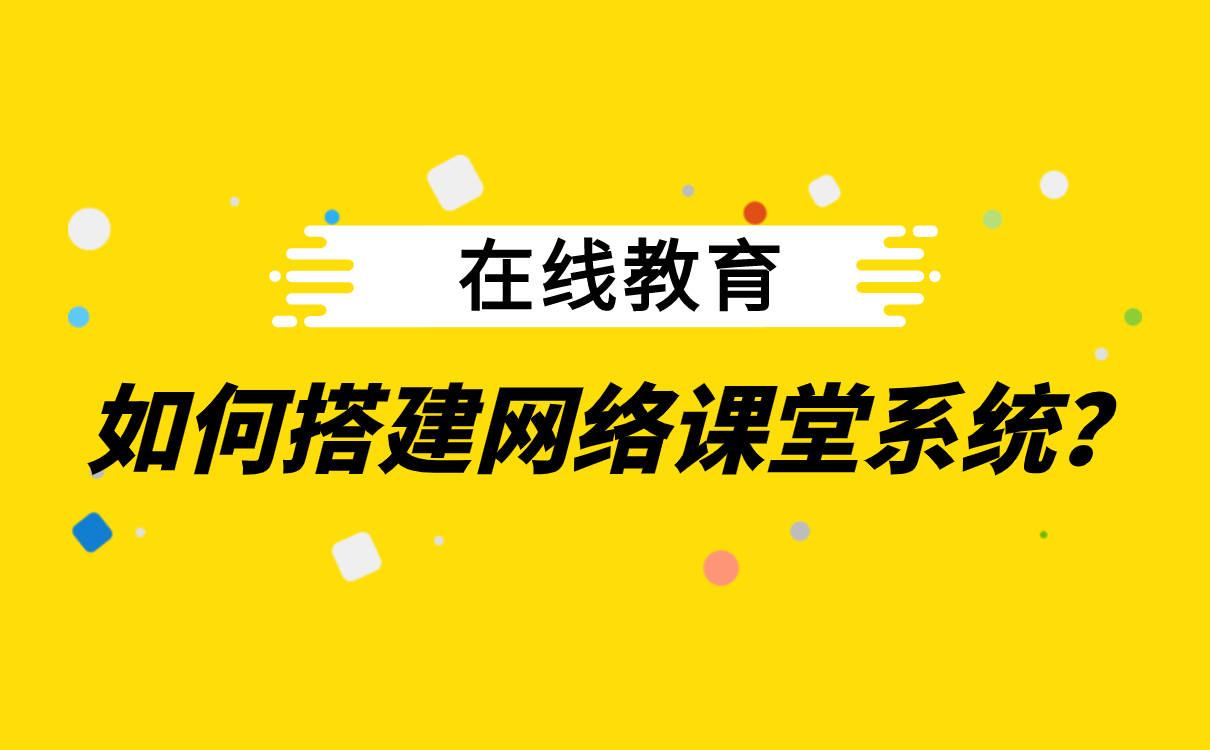 在線(xiàn)教育如何搭建網(wǎng)絡(luò)課堂系統(tǒng)_直播教學(xué)app下載 _開(kāi)源軟件